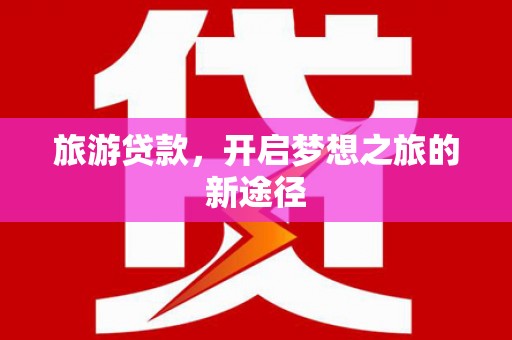 潞城旅游贷款，开启梦想之旅的新途径