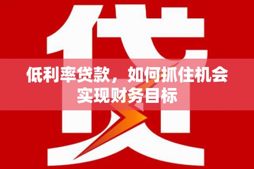 潞城低利率贷款，如何抓住机会实现财务目标