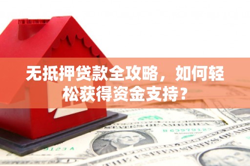 潞城无抵押贷款全攻略，如何轻松获得资金支持？