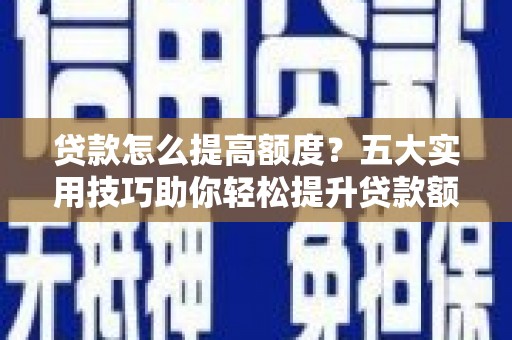 潞城贷款怎么提高额度？五大实用技巧助你轻松提升贷款额度