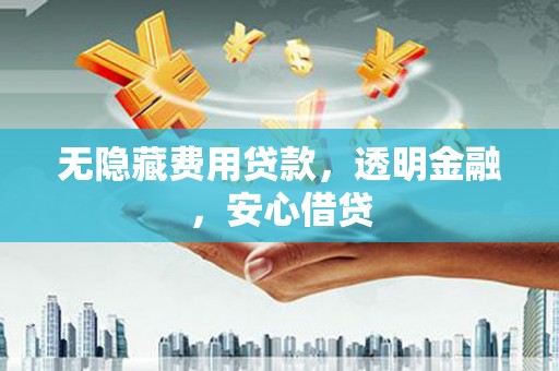 潞城无隐藏费用贷款，透明金融，安心借贷