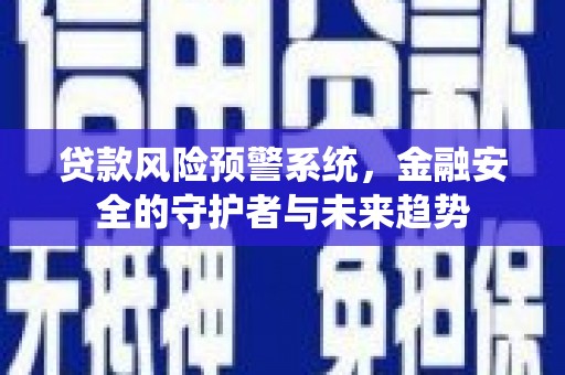 潞城贷款风险预警系统，金融安全的守护者与未来趋势