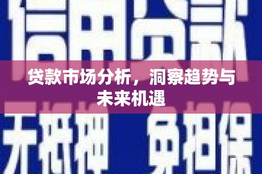 潞城贷款市场分析，洞察趋势与未来机遇