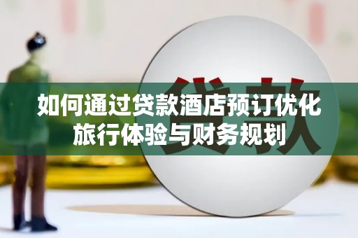 潞城如何通过贷款酒店预订优化旅行体验与财务规划