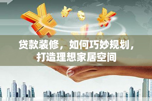 潞城贷款装修，如何巧妙规划，打造理想家居空间