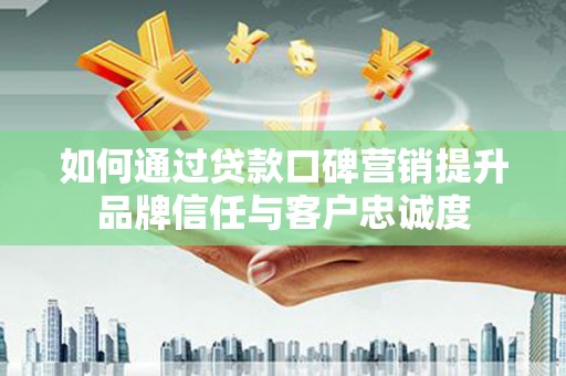 潞城如何通过贷款口碑营销提升品牌信任与客户忠诚度