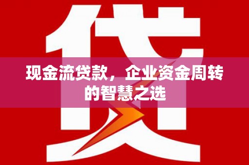 潞城现金流贷款，企业资金周转的智慧之选