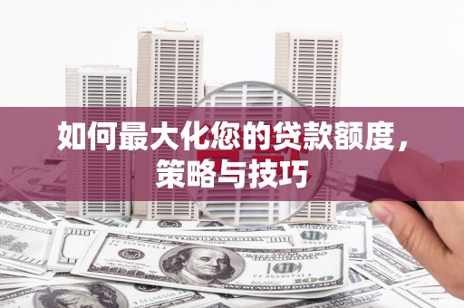 潞城如何最大化您的贷款额度，策略与技巧
