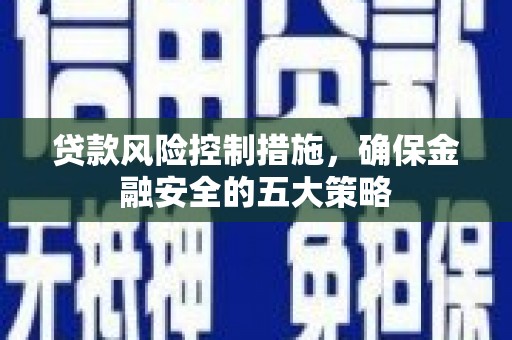 潞城贷款风险控制措施，确保金融安全的五大策略
