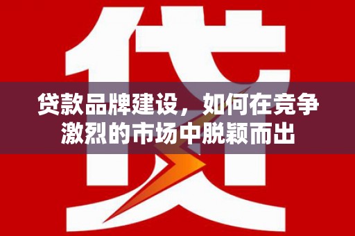 潞城贷款品牌建设，如何在竞争激烈的市场中脱颖而出