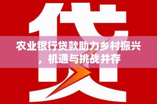 潞城农业银行贷款助力乡村振兴，机遇与挑战并存