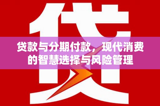 潞城贷款与分期付款，现代消费的智慧选择与风险管理