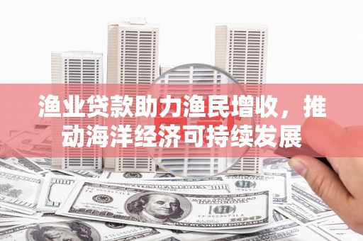 潞城渔业贷款助力渔民增收，推动海洋经济可持续发展
