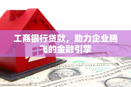潞城工商银行贷款，助力企业腾飞的金融引擎