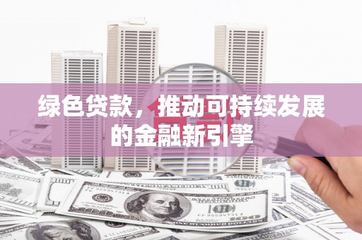 潞城绿色贷款，推动可持续发展的金融新引擎