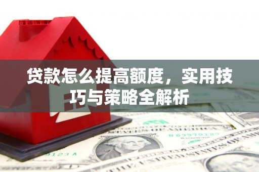 潞城贷款怎么提高额度，实用技巧与策略全解析
