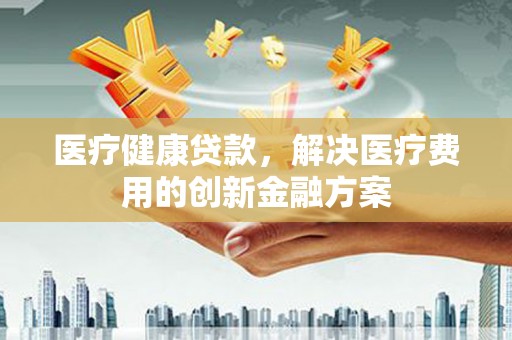 潞城医疗健康贷款，解决医疗费用的创新金融方案