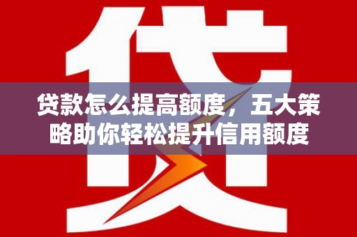 潞城贷款怎么提高额度，五大策略助你轻松提升信用额度