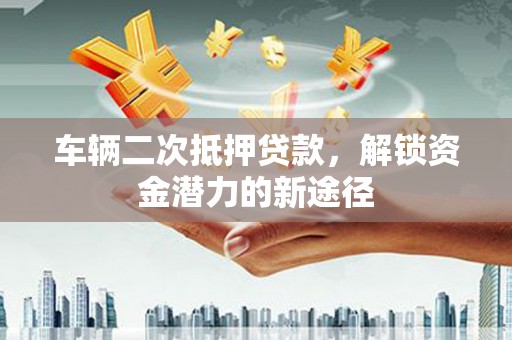 潞城车辆二次抵押贷款，解锁资金潜力的新途径