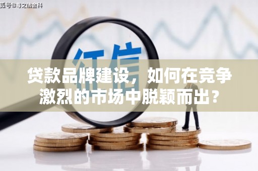 潞城贷款品牌建设，如何在竞争激烈的市场中脱颖而出？