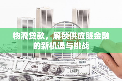 潞城物流贷款，解锁供应链金融的新机遇与挑战
