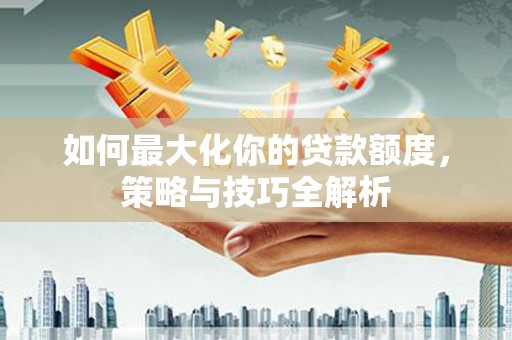潞城如何最大化你的贷款额度，策略与技巧全解析