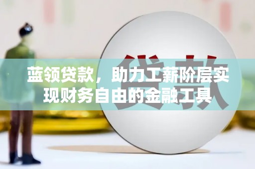 潞城蓝领贷款，助力工薪阶层实现财务自由的金融工具