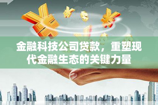 潞城金融科技公司贷款，重塑现代金融生态的关键力量