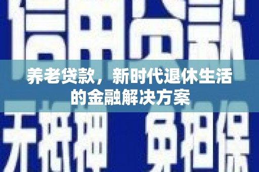 潞城养老贷款，新时代退休生活的金融解决方案