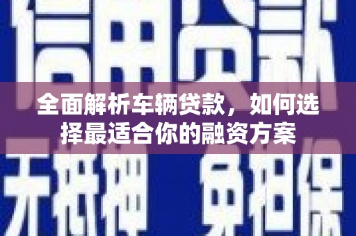 潞城全面解析车辆贷款，如何选择最适合你的融资方案