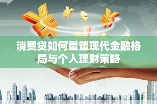 潞城消费贷如何重塑现代金融格局与个人理财策略
