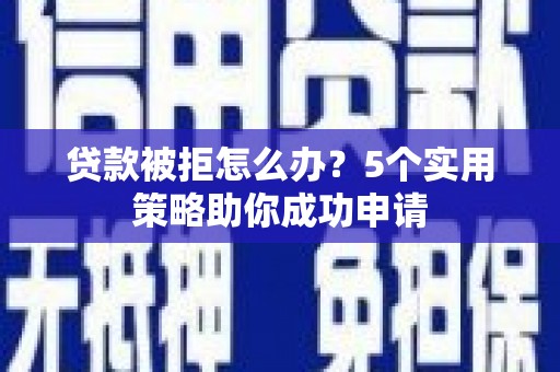 潞城贷款被拒怎么办？5个实用策略助你成功申请