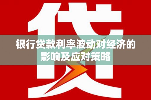 潞城银行贷款利率波动对经济的影响及应对策略