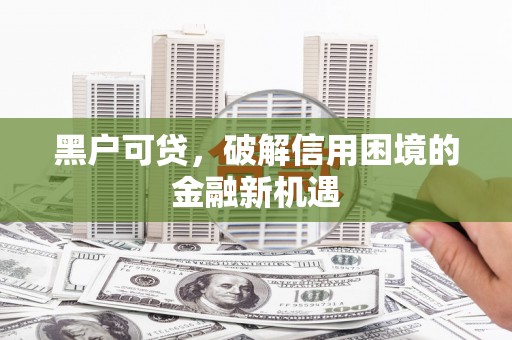 潞城黑户可贷，破解信用困境的金融新机遇