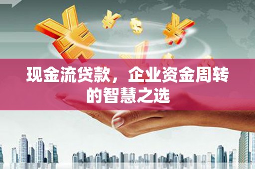 潞城现金流贷款，企业资金周转的智慧之选