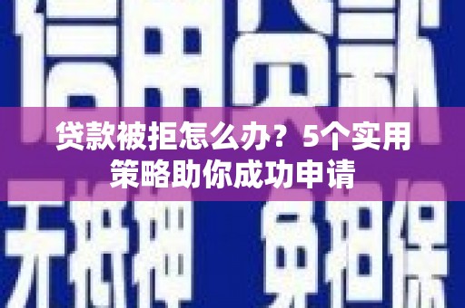 潞城贷款被拒怎么办？5个实用策略助你成功申请