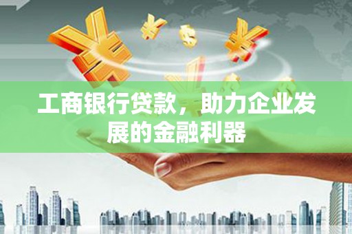 潞城工商银行贷款，助力企业发展的金融利器