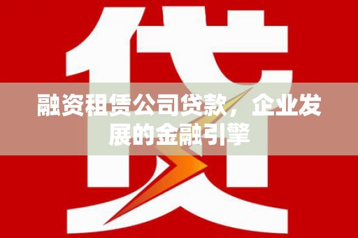 潞城融资租赁公司贷款，企业发展的金融引擎