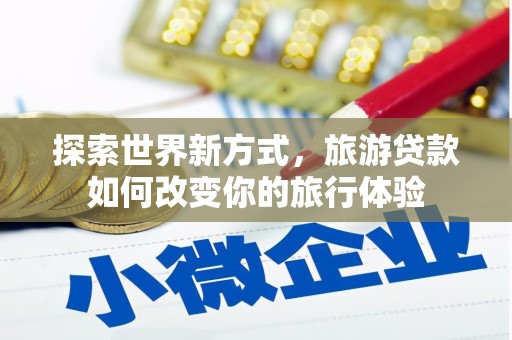潞城探索世界新方式，旅游贷款如何改变你的旅行体验