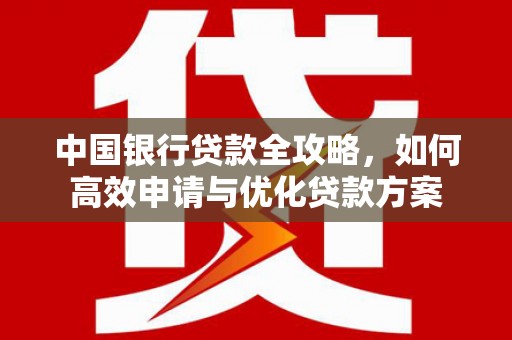 潞城中国银行贷款全攻略，如何高效申请与优化贷款方案