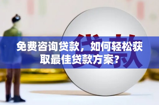 潞城免费咨询贷款，如何轻松获取最佳贷款方案？