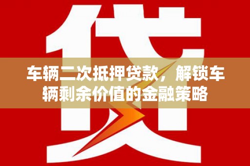 潞城车辆二次抵押贷款，解锁车辆剩余价值的金融策略